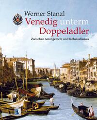 Werner Stanzl “Venedig unterm Doppeladler — Zwischen Arrangement und Kolonialismus”